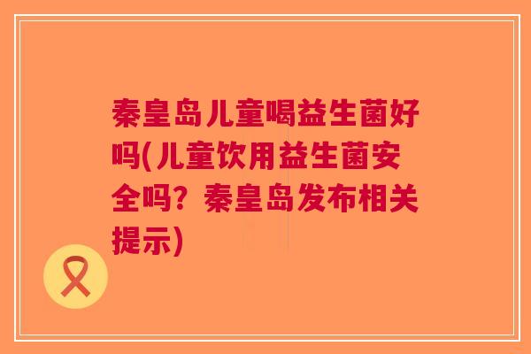 秦皇岛儿童喝益生菌好吗(儿童饮用益生菌安全吗？秦皇岛发布相关提示)
