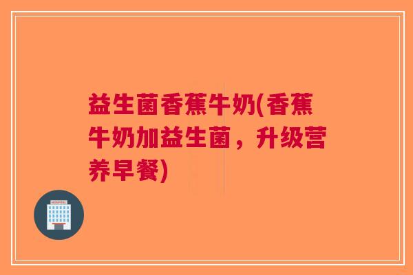 益生菌香蕉牛奶(香蕉牛奶加益生菌,升级营养早餐)