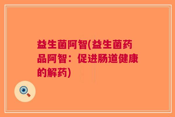 益生菌阿智(益生菌药品阿智：促进肠道健康的解药)