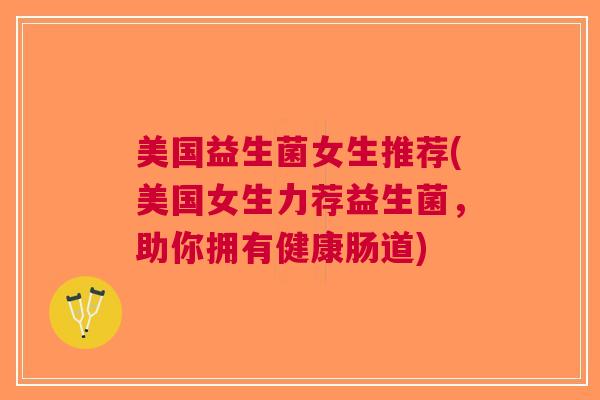 美国益生菌女生推荐(美国女生力荐益生菌,助你拥有健康肠道) 美国益生菌女生推荐(美国女生力荐益生菌,助你拥有健康肠道)