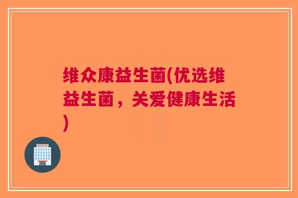 维众康益生菌(优选维益生菌，关爱健康生活)