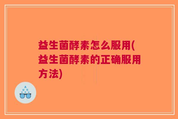益生菌酵素怎么服用(益生菌酵素的正确服用方法)