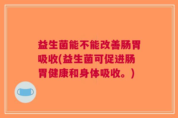 益生菌能不能改善肠胃吸收(益生菌可促进肠胃健康和身体吸收。)