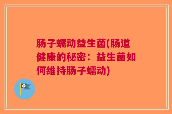 肠子蠕动益生菌(肠道健康的秘密：益生菌如何维持肠子蠕动)