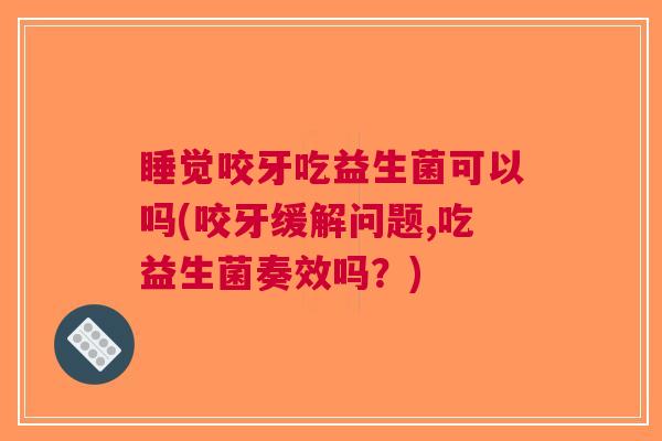 睡觉咬牙吃益生菌可以吗(咬牙缓解问题,吃益生菌奏效吗?)