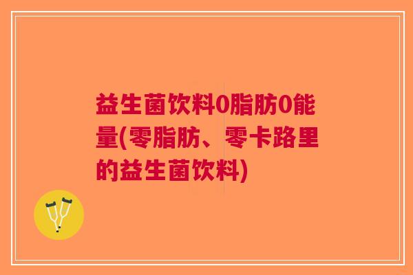 益生菌饮料0脂肪0能量(零脂肪、零卡路里的益生菌饮料) 益生菌饮料0脂肪0能量(零脂肪、零卡路里的益生菌饮料)