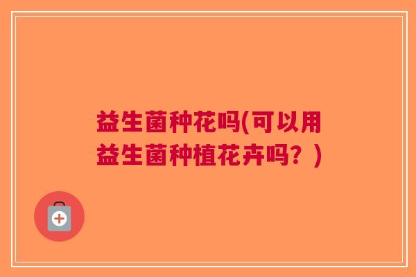 益生菌种花吗(可以用益生菌种植花卉吗?)