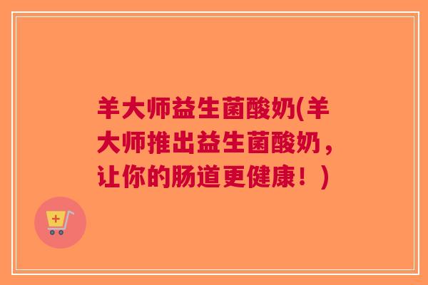 羊大师益生菌酸奶(羊大师推出益生菌酸奶,让你的肠道更健康!) 羊大师益生菌酸奶(羊大师推出益生菌酸奶,让你的肠道更健康!)
