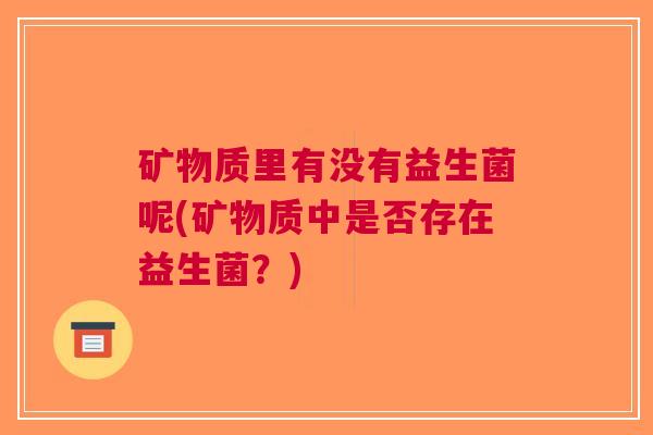 矿物质里有没有益生菌呢(矿物质中是否存在益生菌?)