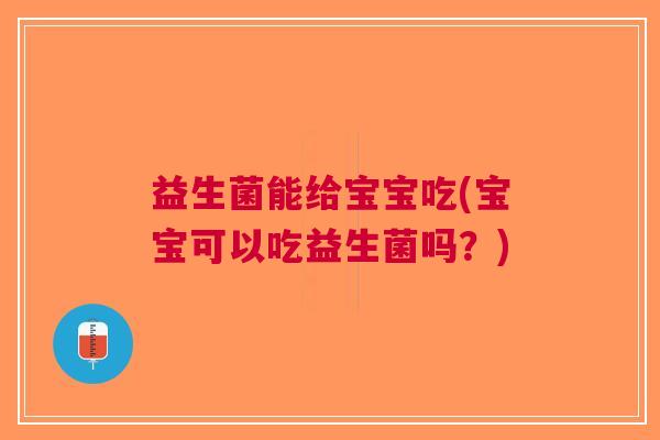 益生菌能给宝宝吃(宝宝可以吃益生菌吗?) 益生菌能给宝宝吃(宝宝可以吃益生菌吗?)