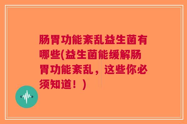 肠胃功能紊乱益生菌有哪些(益生菌能缓解肠胃功能紊乱，这些你必须知道！)