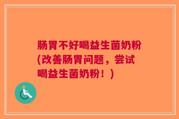 肠胃不好喝益生菌奶粉(改善肠胃问题,尝试喝益生菌奶粉!)