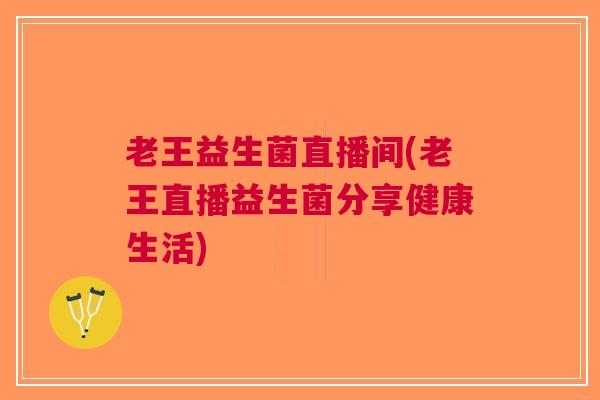 老王益生菌直播间(老王直播益生菌分享健康生活)
