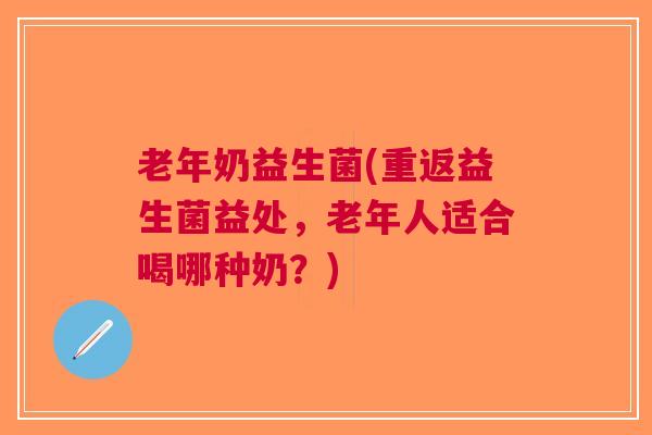 老年奶益生菌(重返益生菌益处,老年人适合喝哪种奶?)