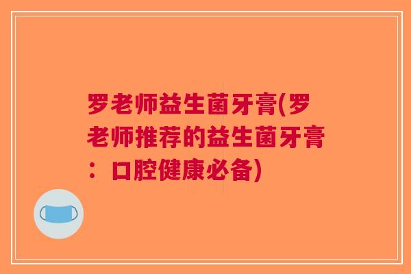 罗老师益生菌牙膏(罗老师推荐的益生菌牙膏:口腔健康必备) 罗老师益生菌牙膏(罗老师推荐的益生菌牙膏:口腔健康必备)