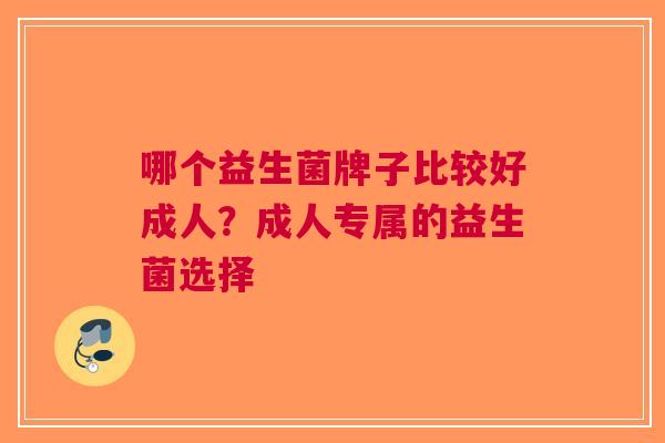 哪个益生菌牌子比较好成人?成人专属的益生菌选择 哪个益生菌牌子比较好成人?成人专属的益生菌选择