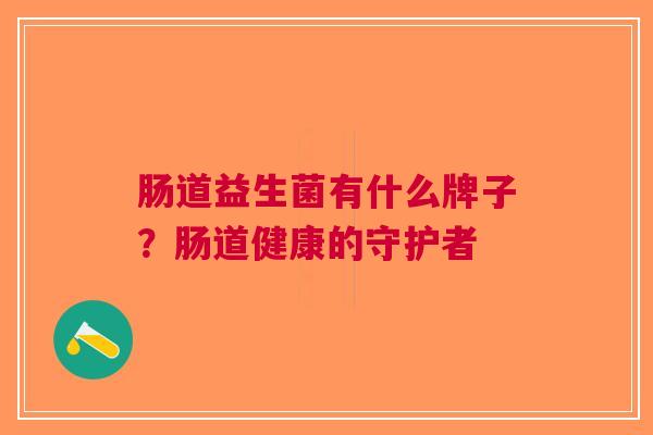 肠道益生菌有什么牌子？肠道健康的守护者