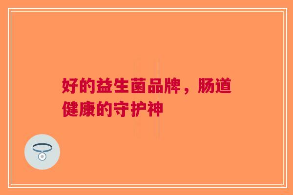 好的益生菌品牌，肠道健康的守护神