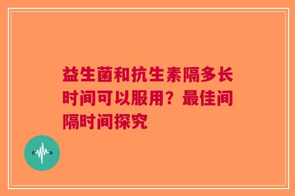 益生菌和抗生素隔多长时间可以服用？佳间隔时间探究