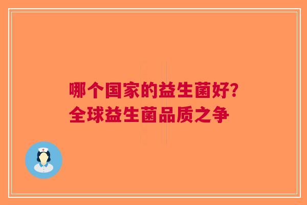 哪个国家的益生菌好?全球益生菌品质之争 哪个国家的益生菌好?全球益生菌品质之争