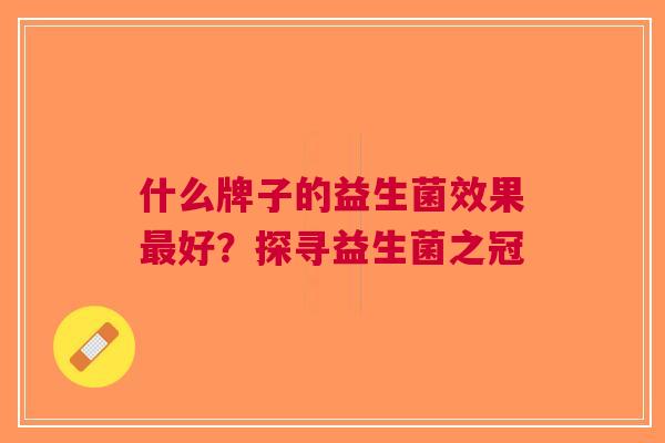 什么牌子的益生菌效果好？探寻益生菌之冠