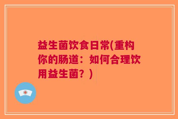 益生菌饮食日常(重构你的肠道：如何合理饮用益生菌？)