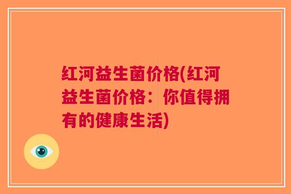 红河益生菌价格(红河益生菌价格:你值得拥有的健康生活)
