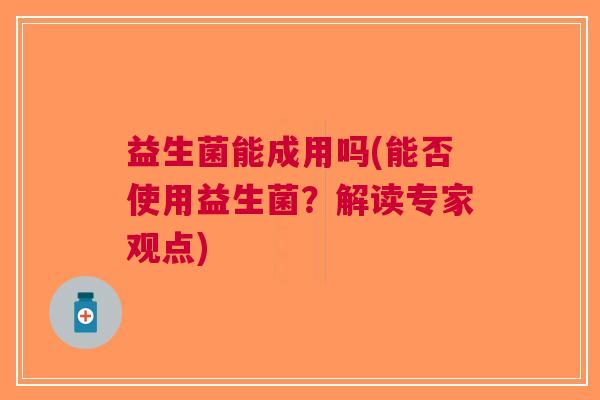 益生菌能成用吗(能否使用益生菌?解读专家观点) 益生菌能成用吗(能否使用益生菌?解读专家观点)