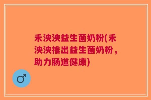 禾泱泱益生菌奶粉(禾泱泱推出益生菌奶粉,助力肠道健康)
