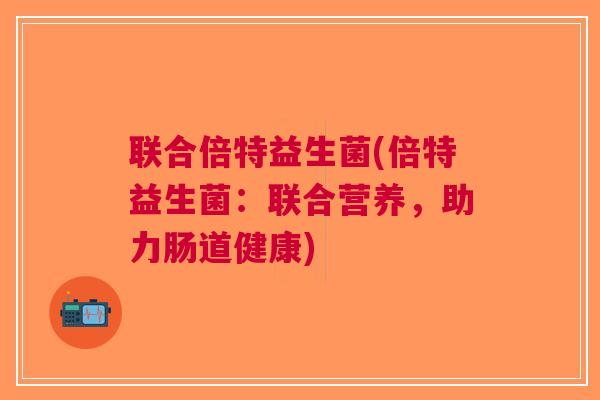 联合倍特益生菌(倍特益生菌:联合营养,助力肠道健康)