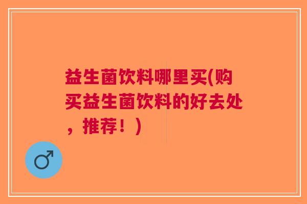 益生菌饮料哪里买(购买益生菌饮料的好去处,推荐!)