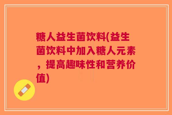 糖人益生菌饮料(益生菌饮料中加入糖人元素,提高趣味性和营养价值)