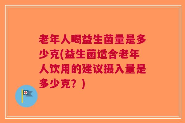 老年人喝益生菌量是多少克(益生菌适合老年人饮用的建议摄入量是多少克？)