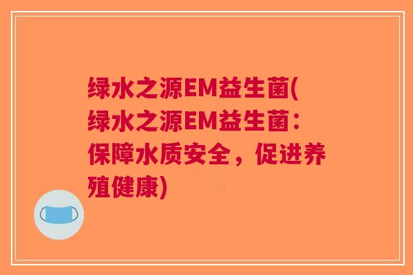 绿水之源EM益生菌(绿水之源EM益生菌：保障水质安全，促进养殖健康)