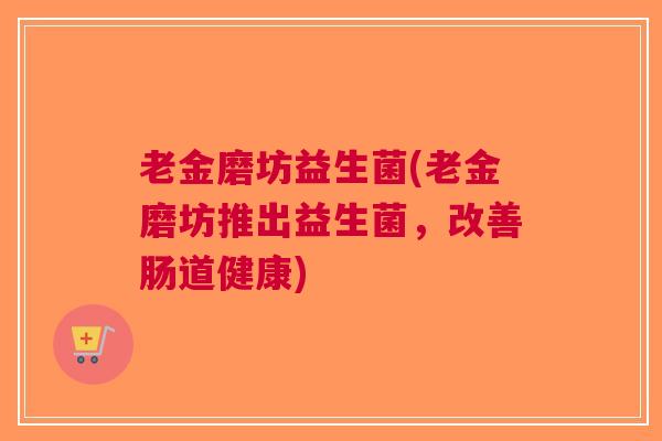 老金磨坊益生菌(老金磨坊推出益生菌,改善肠道健康)