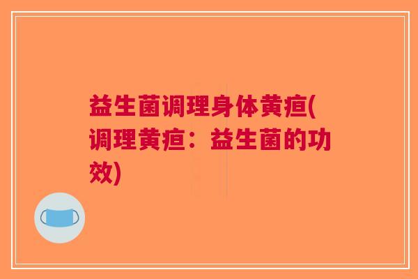 益生菌调理身体黄疸(调理黄疸:益生菌的功效)