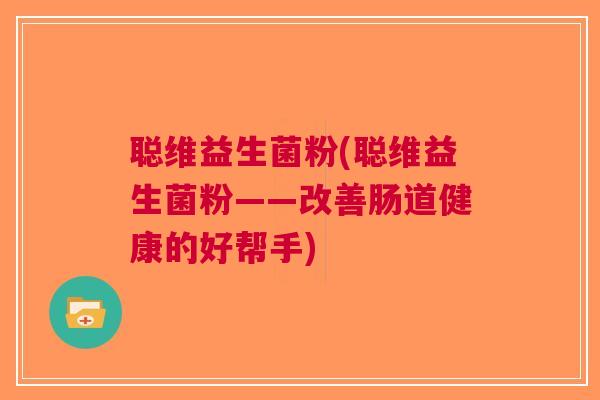 聪维益生菌粉(聪维益生菌粉——改善肠道健康的好帮手) 聪维益生菌粉(聪维益生菌粉——改善肠道健康的好帮手)