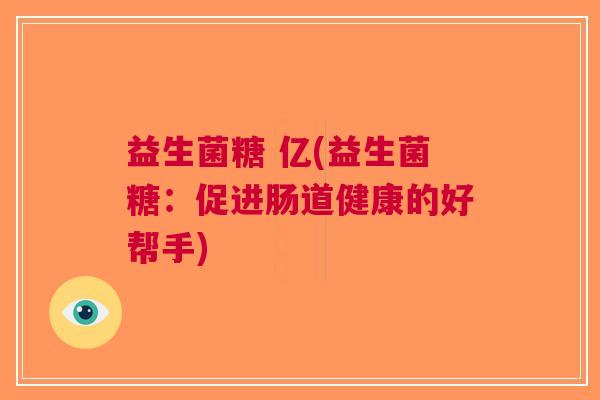 益生菌糖 亿(益生菌糖:促进肠道健康的好帮手) 益生菌糖 亿(益生菌糖:促进肠道健康的好帮手)