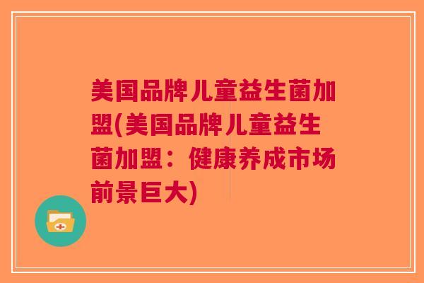 美国品牌儿童益生菌加盟(美国品牌儿童益生菌加盟:健康养成市场前景巨大)