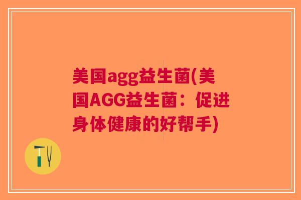美国agg益生菌(美国AGG益生菌:促进身体健康的好帮手)