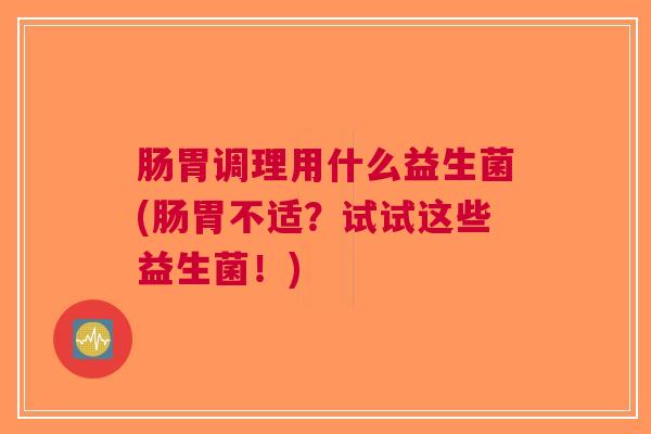 肠胃调理用什么益生菌(肠胃不适?试试这些益生菌!) 肠胃调理用什么益生菌(肠胃不适?试试这些益生菌!)