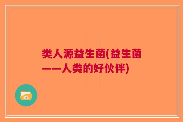 类人源益生菌(益生菌——人类的好伙伴) 类人源益生菌(益生菌——人类的好伙伴)