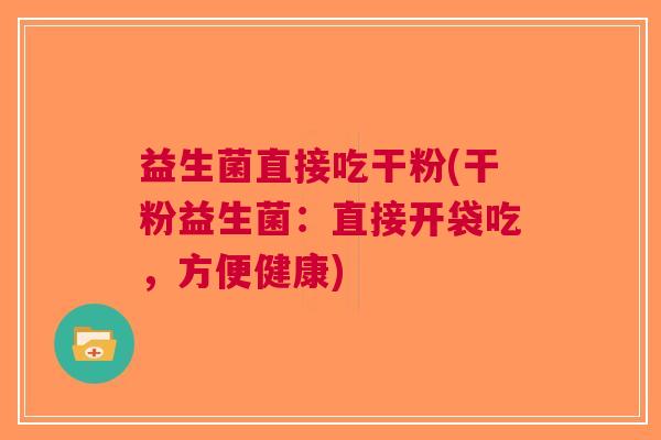 益生菌直接吃干粉(干粉益生菌:直接开袋吃,方便健康) 益生菌直接吃干粉(干粉益生菌:直接开袋吃,方便健康)