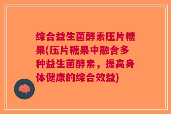 综合益生菌酵素压片糖果(压片糖果中融合多种益生菌酵素,提高身体健康的综合效益) 综合益生菌酵素压片糖果(压片糖果中融合多种益生菌酵素,提高身体健康的综合效益)