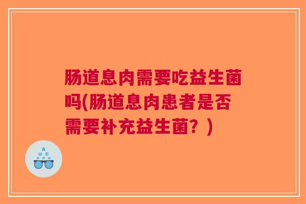 肠道息肉需要吃益生菌吗(肠道息肉患者是否需要补充益生菌?)