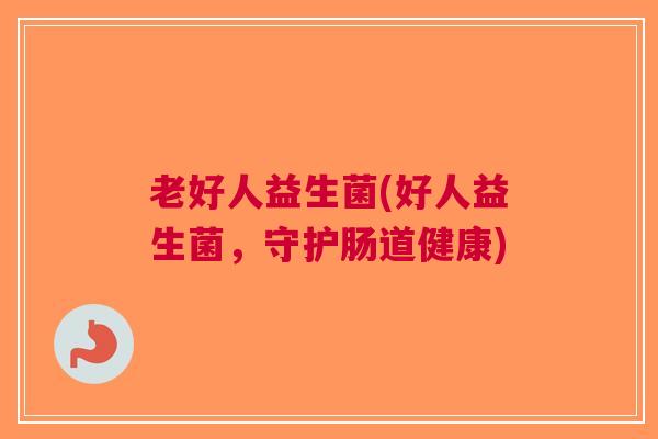 老好人益生菌(好人益生菌,守护肠道健康)