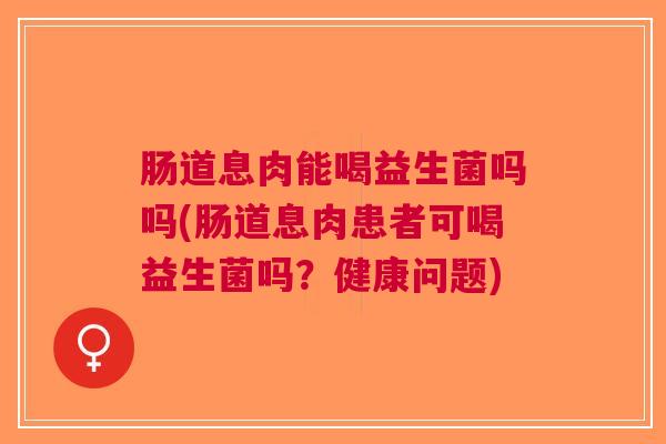 肠道息肉能喝益生菌吗吗(肠道息肉患者可喝益生菌吗?健康问题) 肠道息肉能喝益生菌吗吗(肠道息肉患者可喝益生菌吗?健康问题)