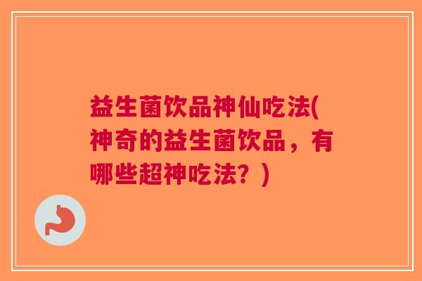 益生菌饮品神仙吃法(神奇的益生菌饮品，有哪些超神吃法？)