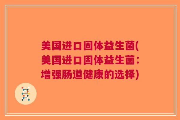 美国进口固体益生菌(美国进口固体益生菌:增强肠道健康的选择) 美国进口固体益生菌(美国进口固体益生菌:增强肠道健康的选择)