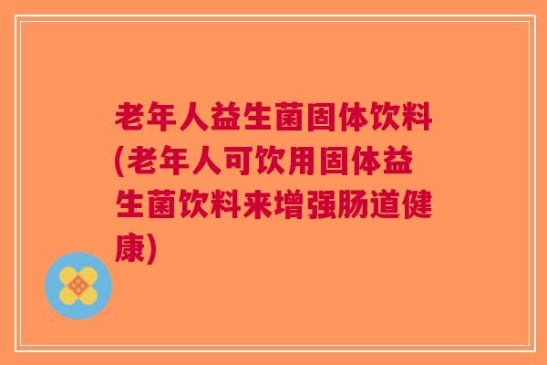 老年人益生菌固体饮料(老年人可饮用固体益生菌饮料来增强肠道健康) 老年人益生菌固体饮料(老年人可饮用固体益生菌饮料来增强肠道健康)